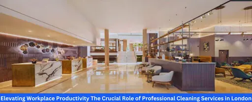 Elevating Workplace Productivity The Crucial Role of Professional Cleaning Services in London