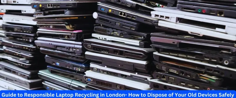 Guide to Responsible Laptop Recycling in London- How to Dispose of Your Old Devices Safely